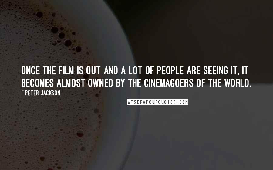 Peter Jackson Quotes: Once the film is out and a lot of people are seeing it, it becomes almost owned by the cinemagoers of the world.
