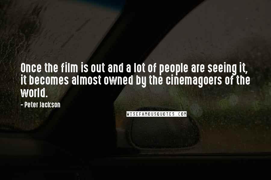 Peter Jackson Quotes: Once the film is out and a lot of people are seeing it, it becomes almost owned by the cinemagoers of the world.