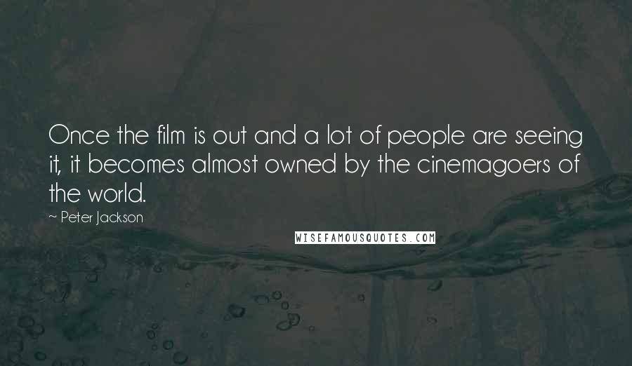 Peter Jackson Quotes: Once the film is out and a lot of people are seeing it, it becomes almost owned by the cinemagoers of the world.
