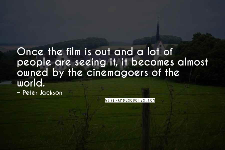 Peter Jackson Quotes: Once the film is out and a lot of people are seeing it, it becomes almost owned by the cinemagoers of the world.