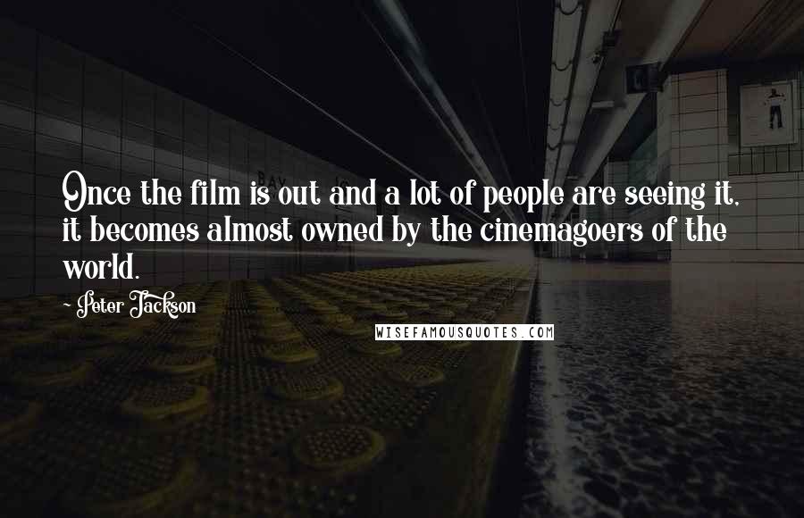 Peter Jackson Quotes: Once the film is out and a lot of people are seeing it, it becomes almost owned by the cinemagoers of the world.
