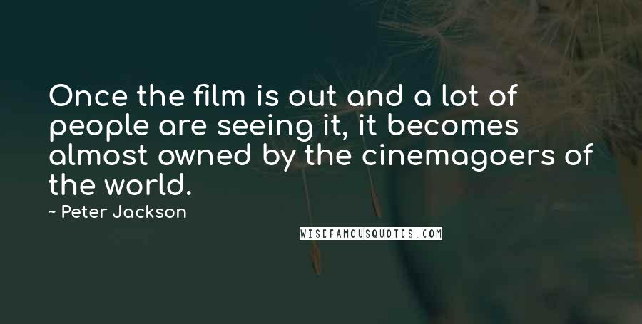 Peter Jackson Quotes: Once the film is out and a lot of people are seeing it, it becomes almost owned by the cinemagoers of the world.