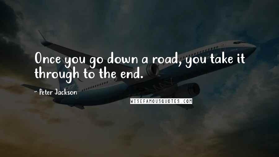 Peter Jackson Quotes: Once you go down a road, you take it through to the end.