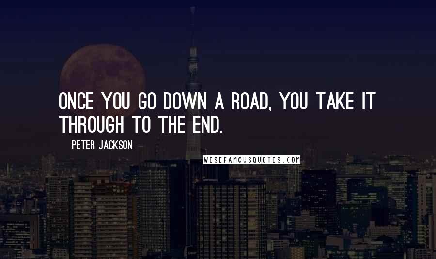 Peter Jackson Quotes: Once you go down a road, you take it through to the end.