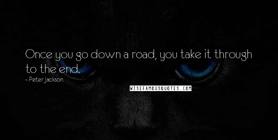 Peter Jackson Quotes: Once you go down a road, you take it through to the end.