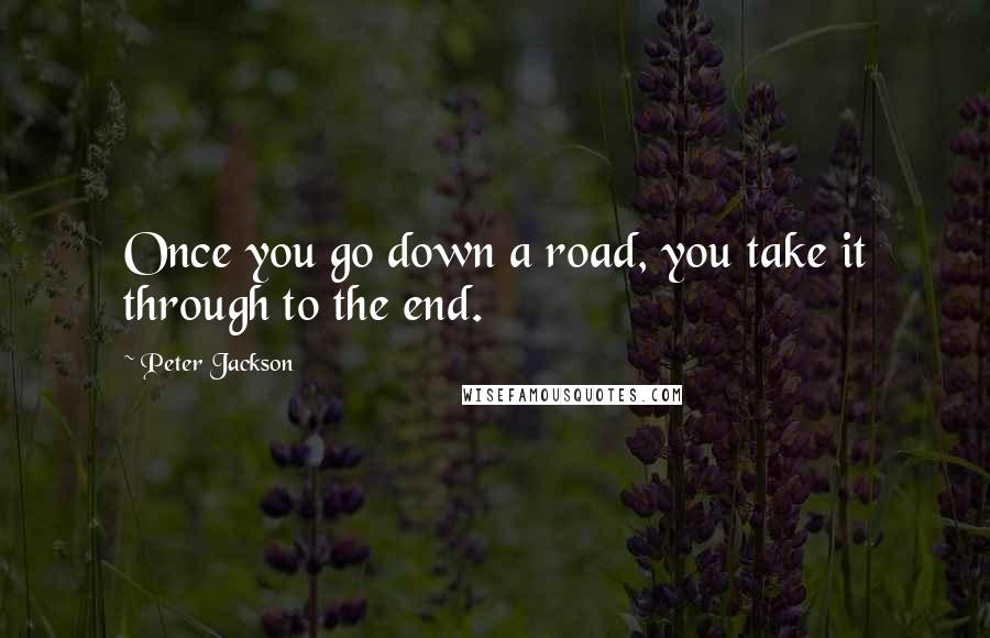 Peter Jackson Quotes: Once you go down a road, you take it through to the end.