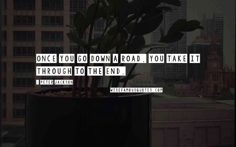 Peter Jackson Quotes: Once you go down a road, you take it through to the end.