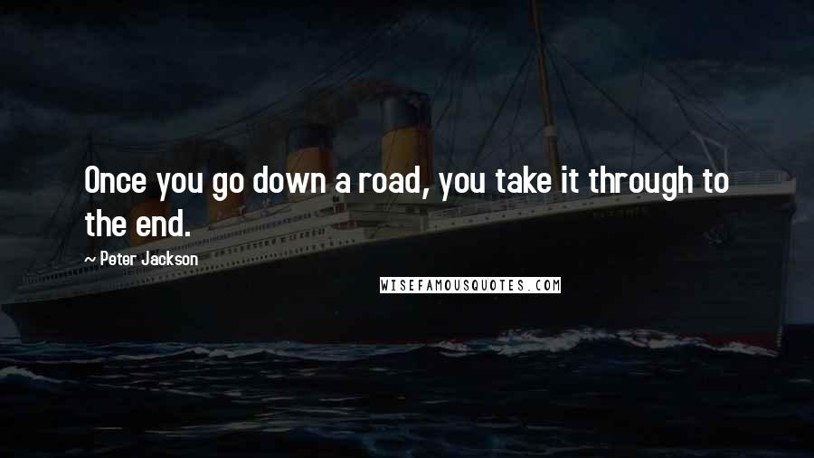 Peter Jackson Quotes: Once you go down a road, you take it through to the end.