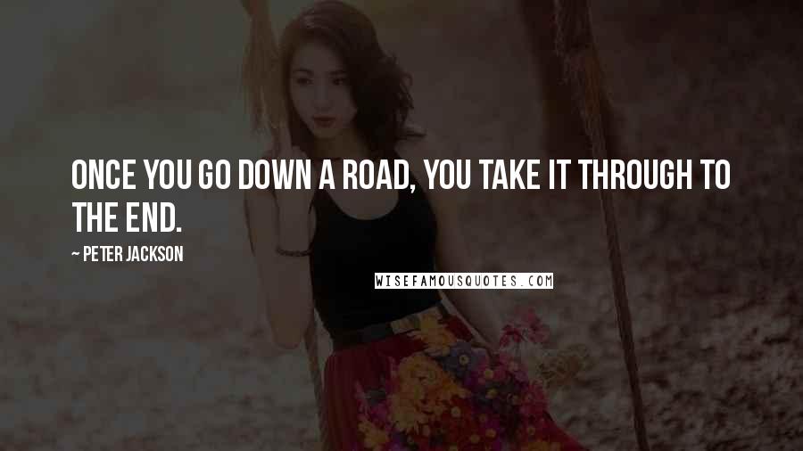 Peter Jackson Quotes: Once you go down a road, you take it through to the end.