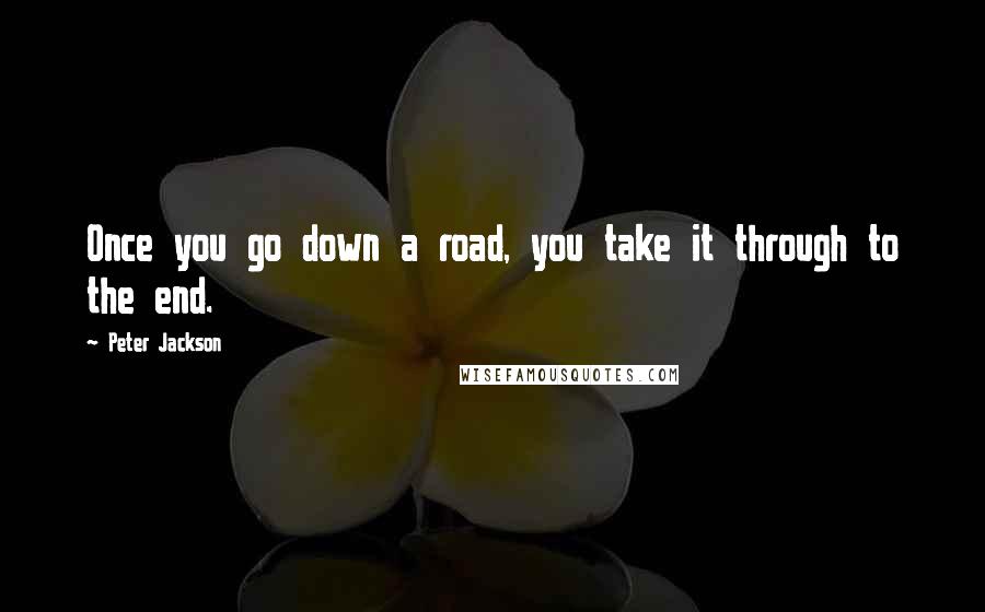Peter Jackson Quotes: Once you go down a road, you take it through to the end.
