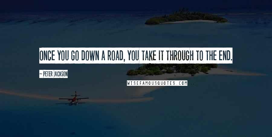 Peter Jackson Quotes: Once you go down a road, you take it through to the end.