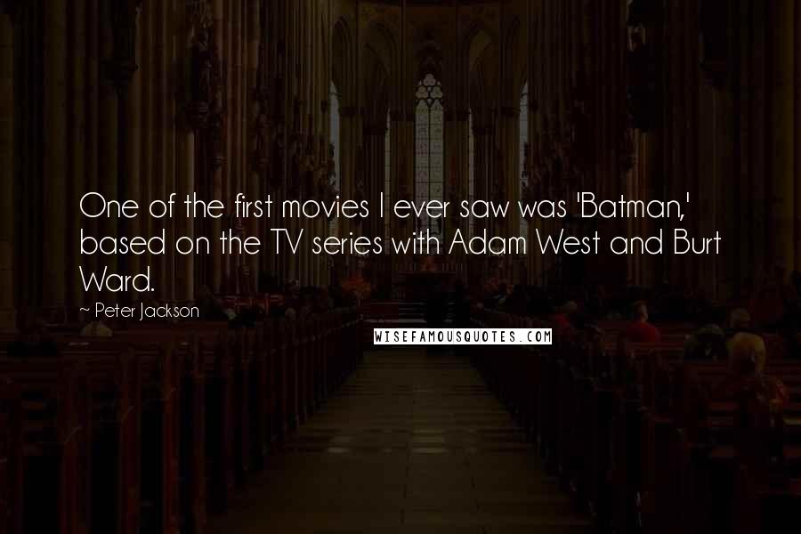 Peter Jackson Quotes: One of the first movies I ever saw was 'Batman,' based on the TV series with Adam West and Burt Ward.