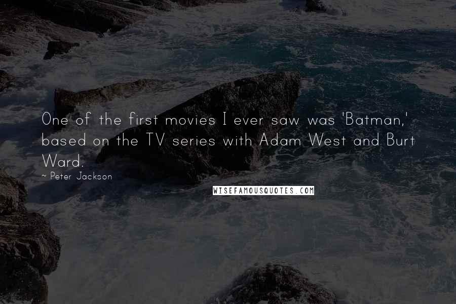 Peter Jackson Quotes: One of the first movies I ever saw was 'Batman,' based on the TV series with Adam West and Burt Ward.