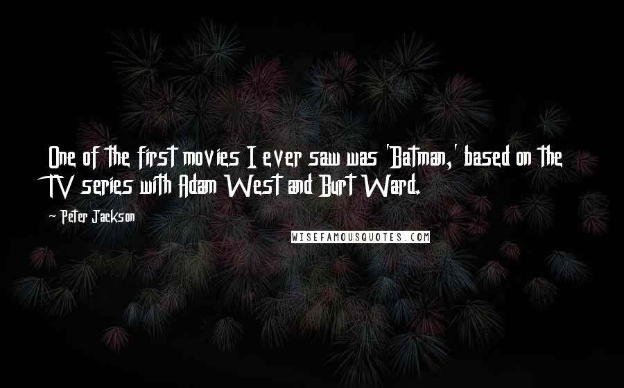 Peter Jackson Quotes: One of the first movies I ever saw was 'Batman,' based on the TV series with Adam West and Burt Ward.