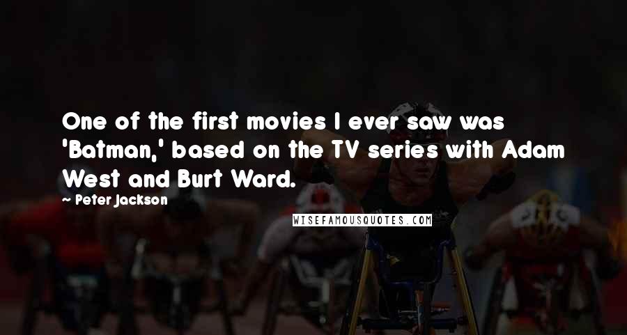 Peter Jackson Quotes: One of the first movies I ever saw was 'Batman,' based on the TV series with Adam West and Burt Ward.