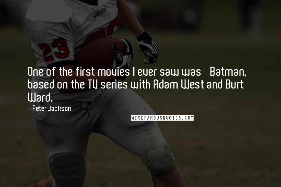 Peter Jackson Quotes: One of the first movies I ever saw was 'Batman,' based on the TV series with Adam West and Burt Ward.