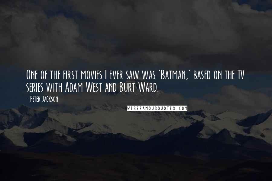 Peter Jackson Quotes: One of the first movies I ever saw was 'Batman,' based on the TV series with Adam West and Burt Ward.