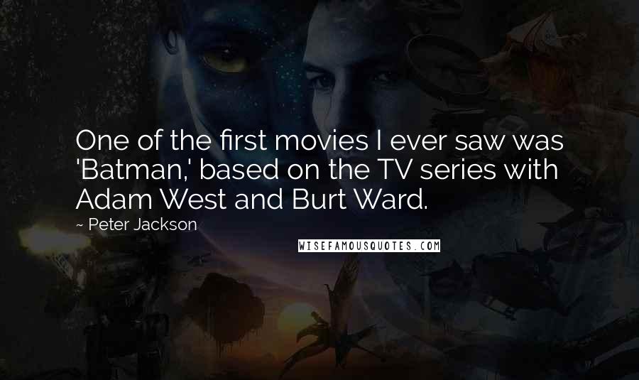 Peter Jackson Quotes: One of the first movies I ever saw was 'Batman,' based on the TV series with Adam West and Burt Ward.