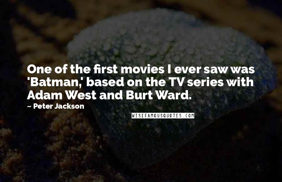 Peter Jackson Quotes: One of the first movies I ever saw was 'Batman,' based on the TV series with Adam West and Burt Ward.