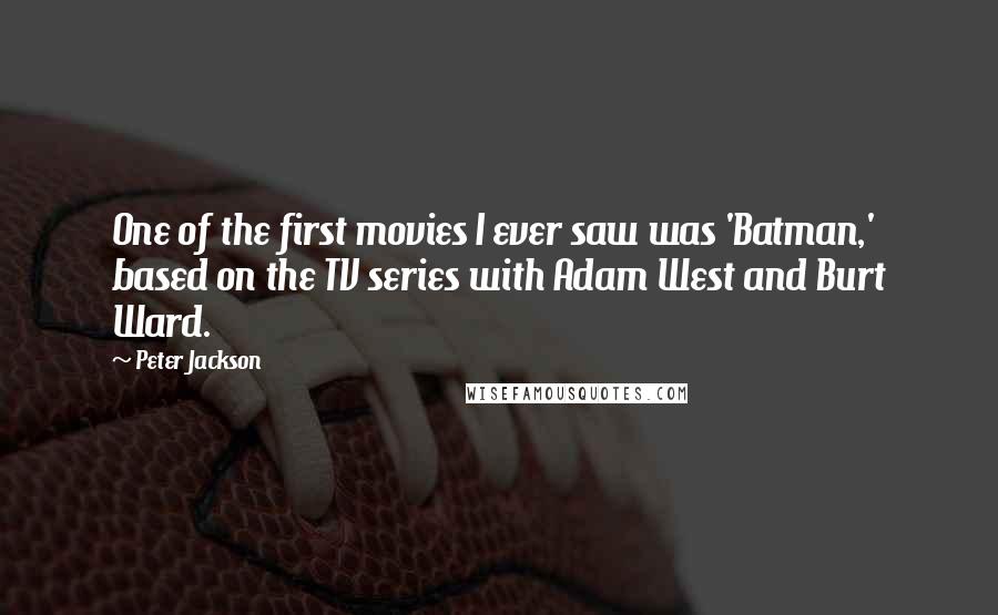 Peter Jackson Quotes: One of the first movies I ever saw was 'Batman,' based on the TV series with Adam West and Burt Ward.