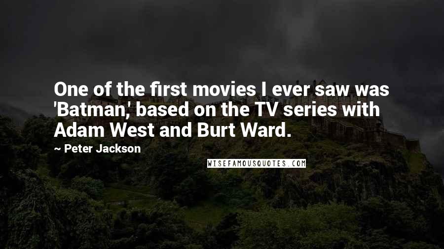 Peter Jackson Quotes: One of the first movies I ever saw was 'Batman,' based on the TV series with Adam West and Burt Ward.