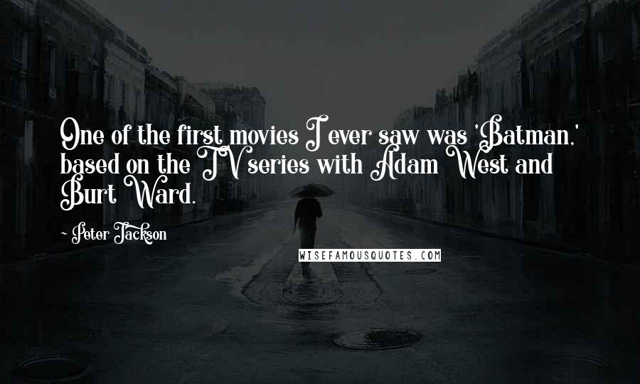 Peter Jackson Quotes: One of the first movies I ever saw was 'Batman,' based on the TV series with Adam West and Burt Ward.