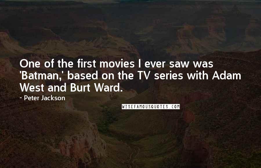 Peter Jackson Quotes: One of the first movies I ever saw was 'Batman,' based on the TV series with Adam West and Burt Ward.