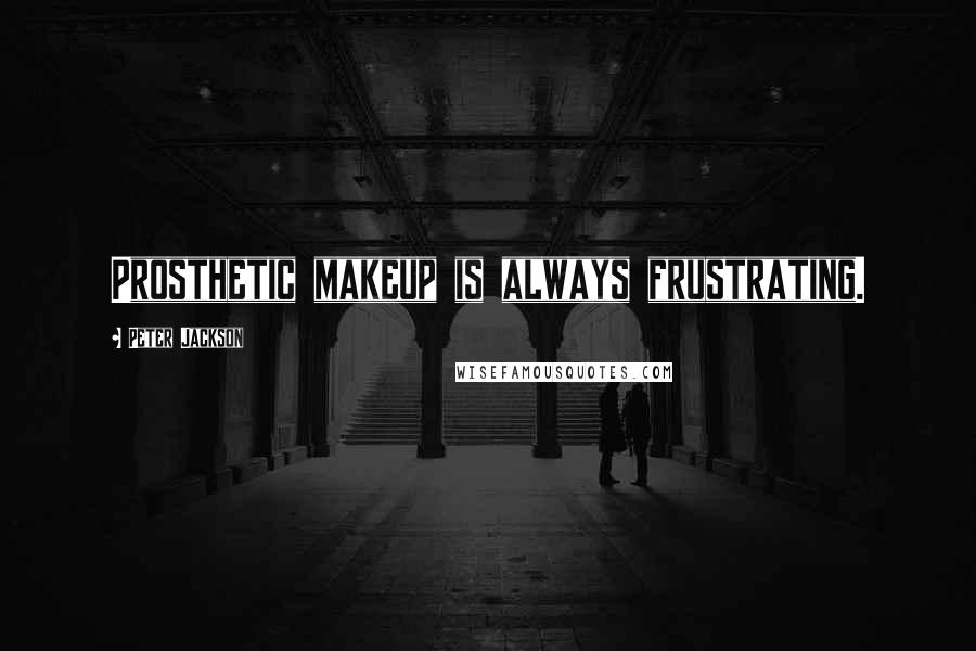 Peter Jackson Quotes: Prosthetic makeup is always frustrating.