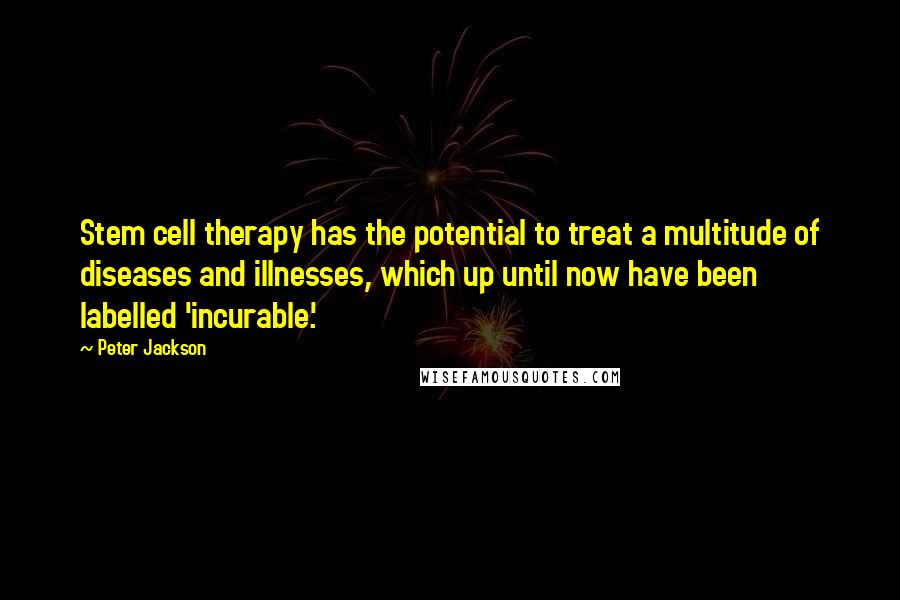 Peter Jackson Quotes: Stem cell therapy has the potential to treat a multitude of diseases and illnesses, which up until now have been labelled 'incurable.'