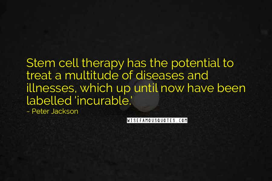 Peter Jackson Quotes: Stem cell therapy has the potential to treat a multitude of diseases and illnesses, which up until now have been labelled 'incurable.'