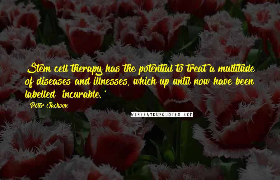 Peter Jackson Quotes: Stem cell therapy has the potential to treat a multitude of diseases and illnesses, which up until now have been labelled 'incurable.'