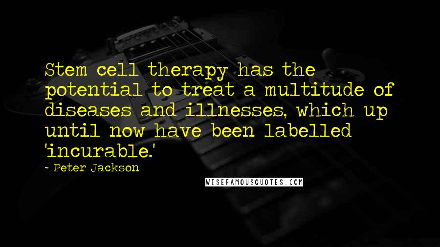 Peter Jackson Quotes: Stem cell therapy has the potential to treat a multitude of diseases and illnesses, which up until now have been labelled 'incurable.'