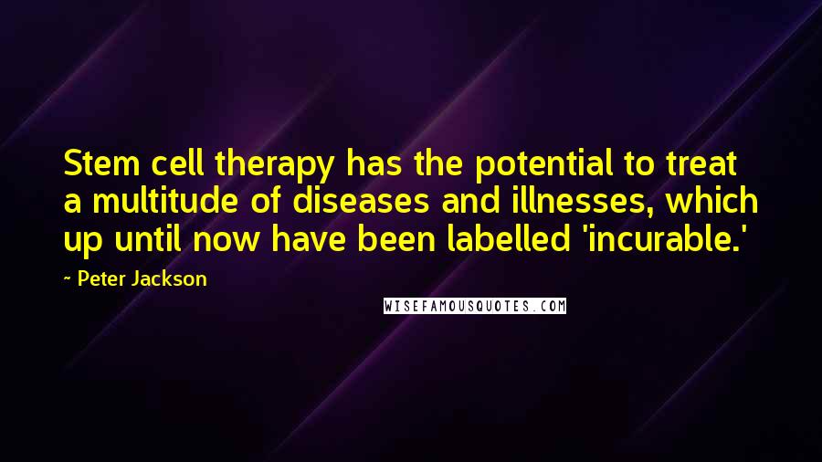 Peter Jackson Quotes: Stem cell therapy has the potential to treat a multitude of diseases and illnesses, which up until now have been labelled 'incurable.'