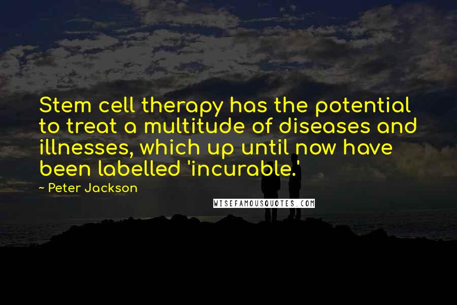 Peter Jackson Quotes: Stem cell therapy has the potential to treat a multitude of diseases and illnesses, which up until now have been labelled 'incurable.'