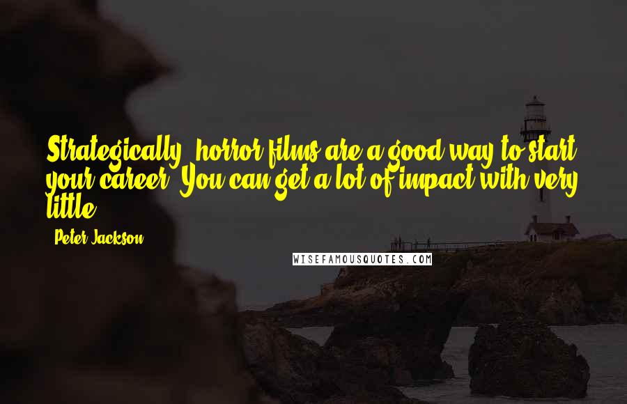 Peter Jackson Quotes: Strategically, horror films are a good way to start your career. You can get a lot of impact with very little.