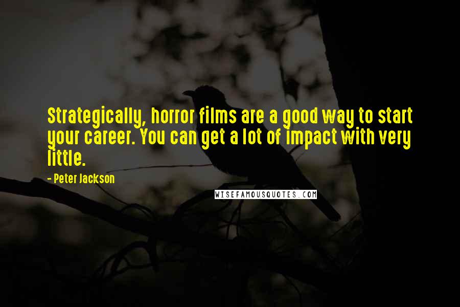 Peter Jackson Quotes: Strategically, horror films are a good way to start your career. You can get a lot of impact with very little.