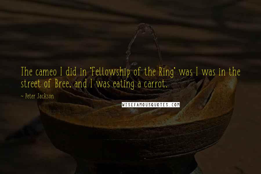 Peter Jackson Quotes: The cameo I did in 'Fellowship of the Ring' was I was in the street of Bree, and I was eating a carrot.