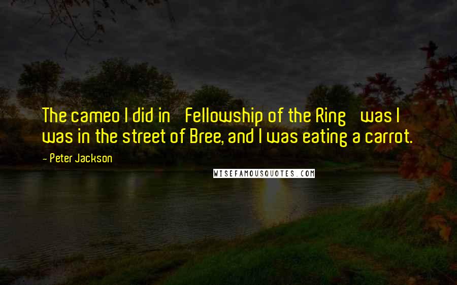 Peter Jackson Quotes: The cameo I did in 'Fellowship of the Ring' was I was in the street of Bree, and I was eating a carrot.