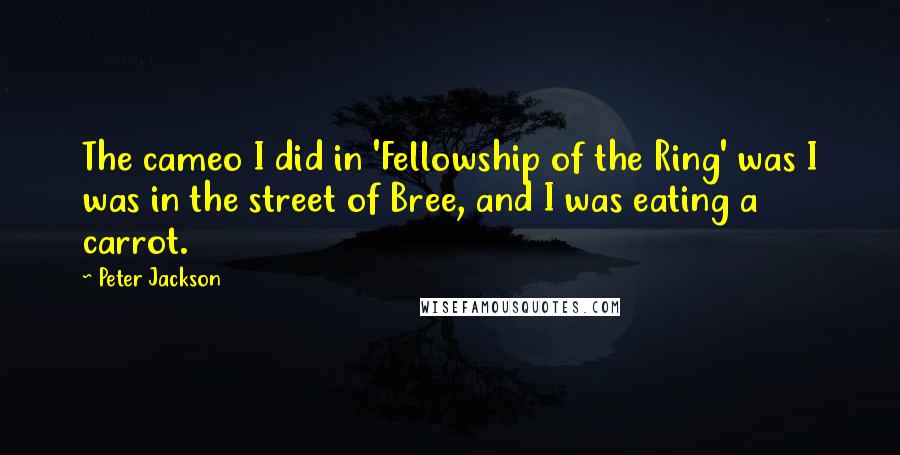 Peter Jackson Quotes: The cameo I did in 'Fellowship of the Ring' was I was in the street of Bree, and I was eating a carrot.