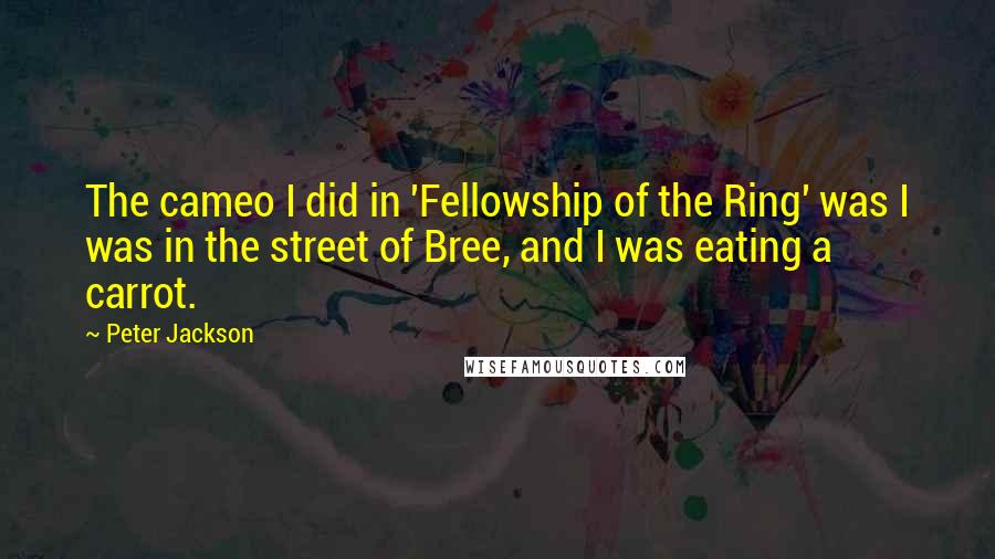 Peter Jackson Quotes: The cameo I did in 'Fellowship of the Ring' was I was in the street of Bree, and I was eating a carrot.