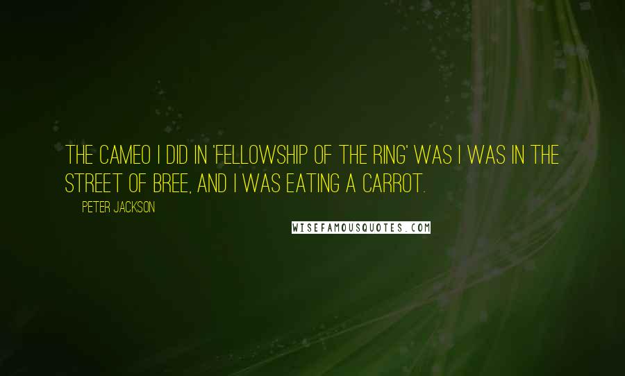 Peter Jackson Quotes: The cameo I did in 'Fellowship of the Ring' was I was in the street of Bree, and I was eating a carrot.