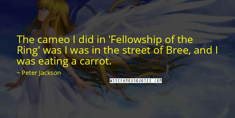 Peter Jackson Quotes: The cameo I did in 'Fellowship of the Ring' was I was in the street of Bree, and I was eating a carrot.