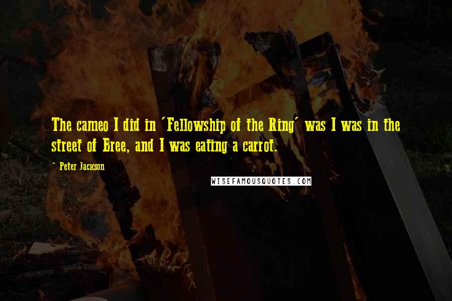 Peter Jackson Quotes: The cameo I did in 'Fellowship of the Ring' was I was in the street of Bree, and I was eating a carrot.