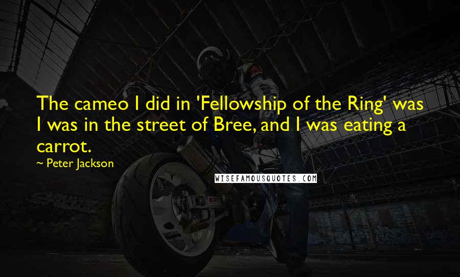 Peter Jackson Quotes: The cameo I did in 'Fellowship of the Ring' was I was in the street of Bree, and I was eating a carrot.