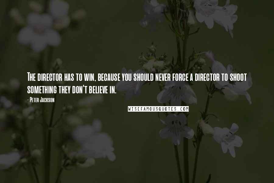 Peter Jackson Quotes: The director has to win, because you should never force a director to shoot something they don't believe in.