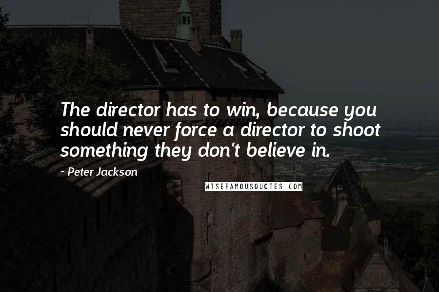 Peter Jackson Quotes: The director has to win, because you should never force a director to shoot something they don't believe in.