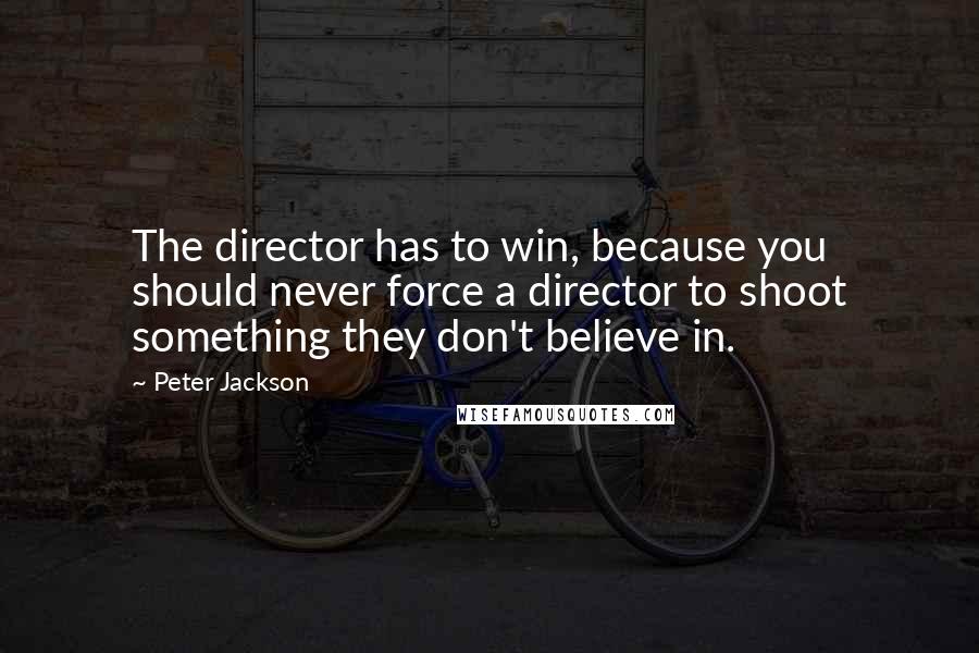 Peter Jackson Quotes: The director has to win, because you should never force a director to shoot something they don't believe in.