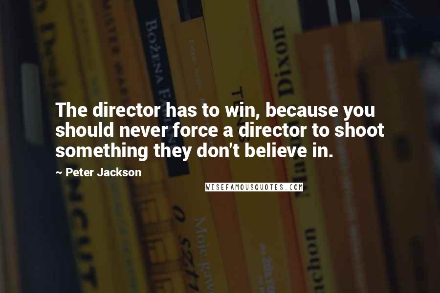 Peter Jackson Quotes: The director has to win, because you should never force a director to shoot something they don't believe in.