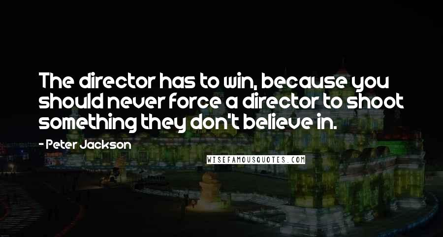 Peter Jackson Quotes: The director has to win, because you should never force a director to shoot something they don't believe in.