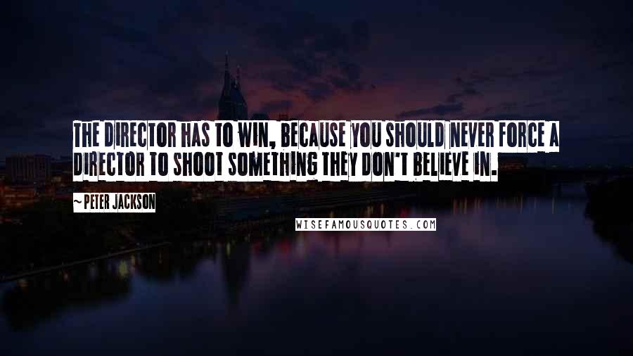 Peter Jackson Quotes: The director has to win, because you should never force a director to shoot something they don't believe in.